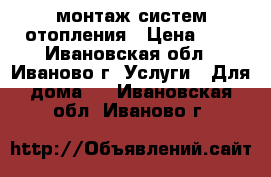 монтаж систем отопления › Цена ­ 3 - Ивановская обл., Иваново г. Услуги » Для дома   . Ивановская обл.,Иваново г.